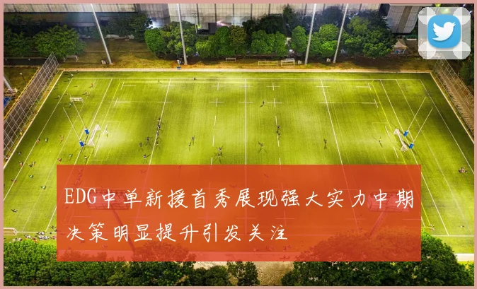 EDG中单新援首秀展现强大实力中期决策明显提升引发关注