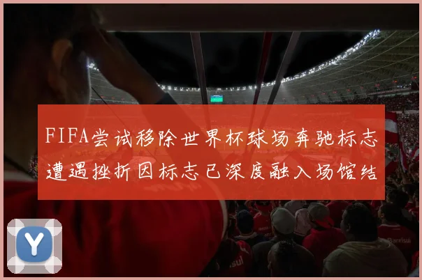 FIFA尝试移除世界杯球场奔驰标志遭遇挫折因标志已深度融入场馆结构