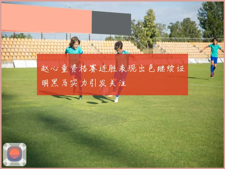 赵心童资格赛连胜表现出色继续证明黑马实力引发关注