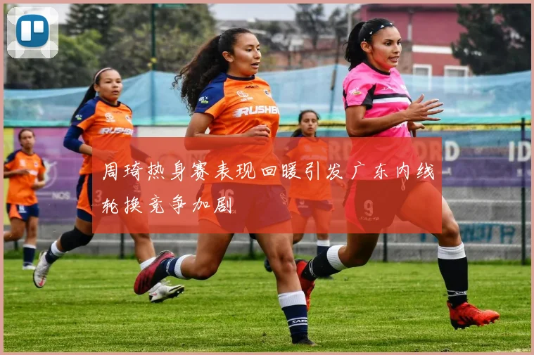 周琦热身赛表现回暖引发广东内线轮换竞争加剧