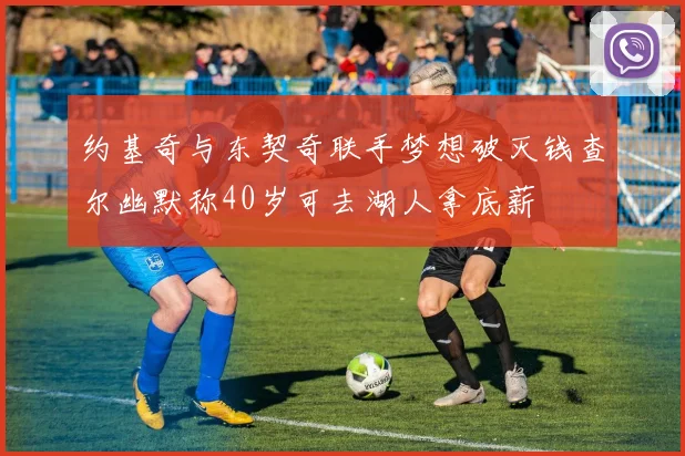 约基奇与东契奇联手梦想破灭钱查尔幽默称40岁可去湖人拿底薪