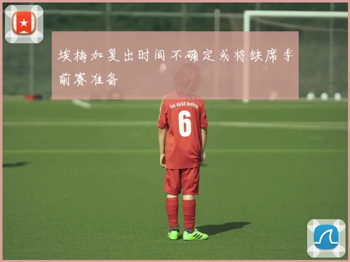 埃梅加复出时间不确定或将缺席季前赛准备