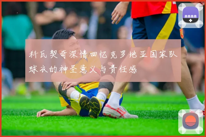 科瓦契奇深情回忆克罗地亚国家队球衣的神圣意义与责任感