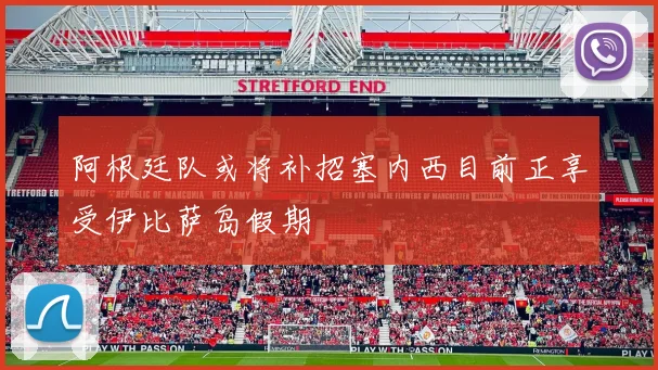 阿根廷队或将补招塞内西目前正享受伊比萨岛假期