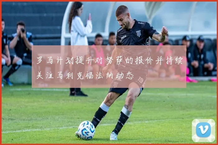 罗马计划提升对努萨的报价并持续关注马利克福法纳动态