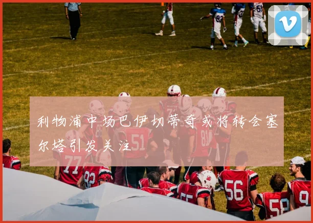 利物浦中场巴伊切蒂奇或将转会塞尔塔引发关注