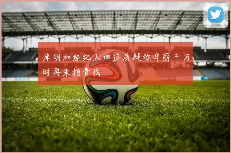 库明加经纪人回应质疑称年薪千万时再来指责我