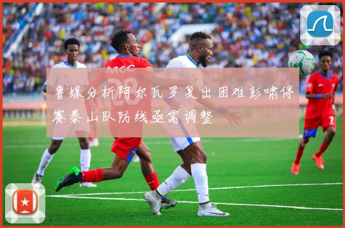 鲁媒分析阿尔瓦罗复出困难彭啸停赛泰山队防线亟需调整