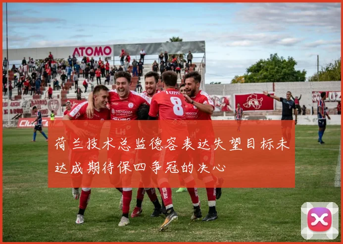 荷兰技术总监德容表达失望目标未达成期待保四争冠的决心