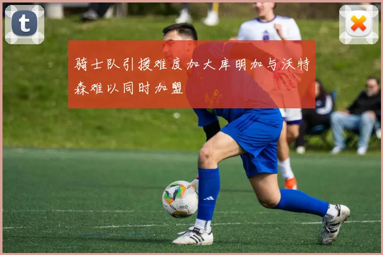 骑士队引援难度加大库明加与沃特森难以同时加盟