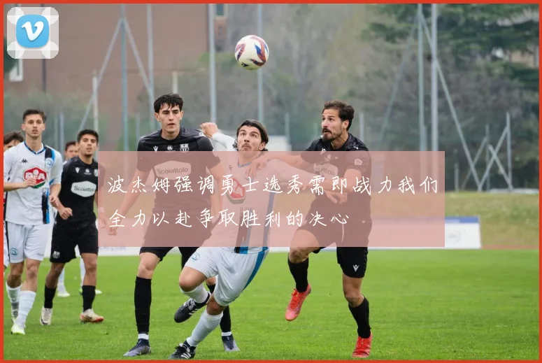 波杰姆强调勇士选秀需即战力我们全力以赴争取胜利的决心
